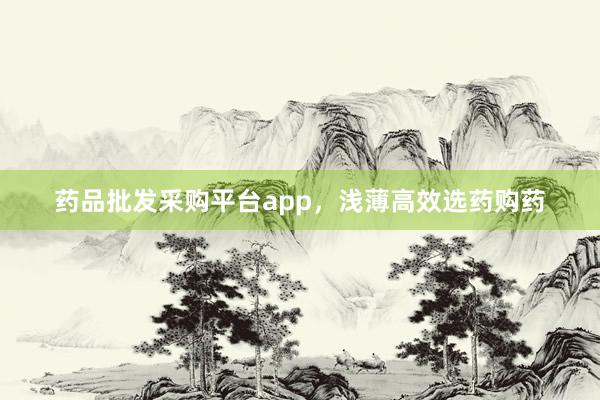 药品批发采购平台app,浅薄高效选药购药